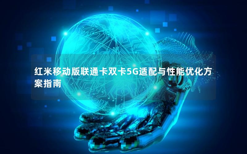 红米移动版联通卡双卡5G适配与性能优化方案指南