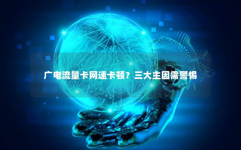 广电流量卡网速卡顿？三大主因需警惕
