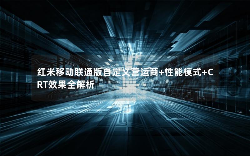 红米移动联通版自定义营运商+性能模式+CRT效果全解析