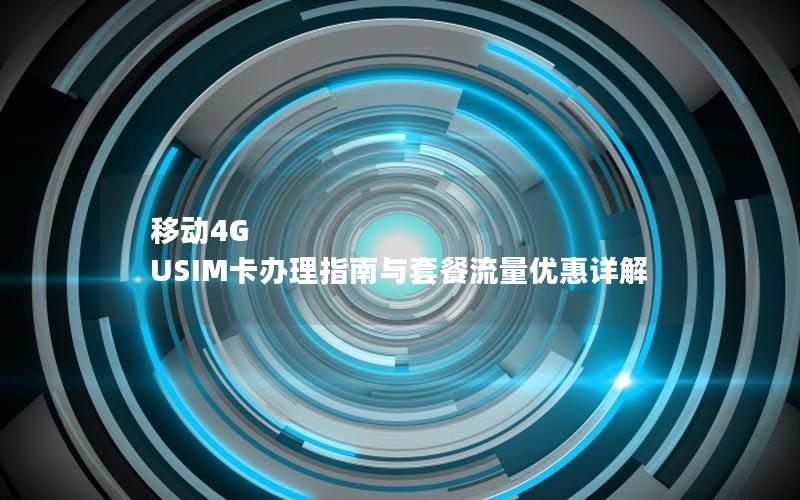 移动4G USIM卡办理指南与套餐流量优惠详解
