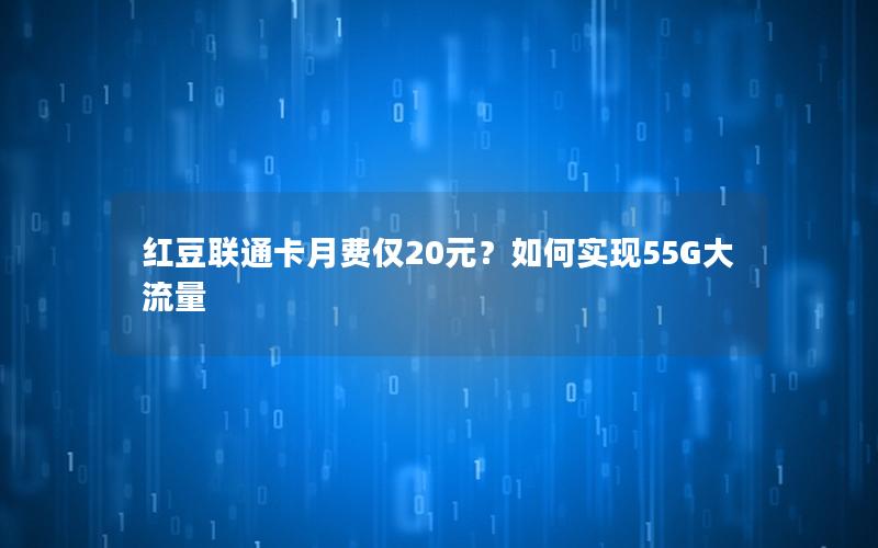 红豆联通卡月费仅20元？如何实现55G大流量