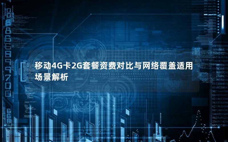 移动4G卡2G套餐资费对比与网络覆盖适用场景解析