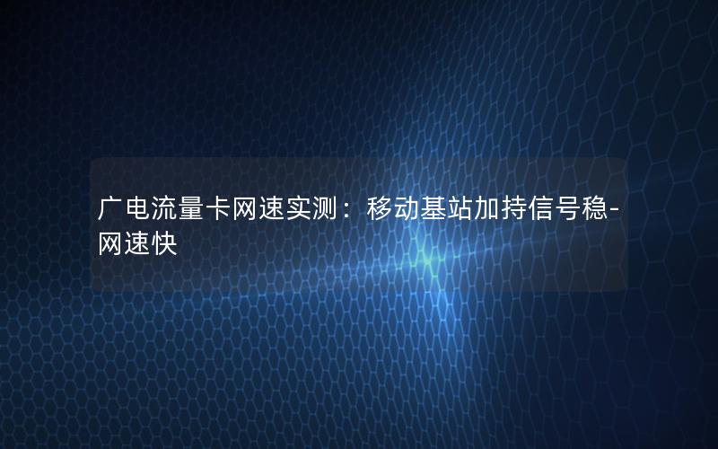 广电流量卡网速实测：移动基站加持信号稳-网速快