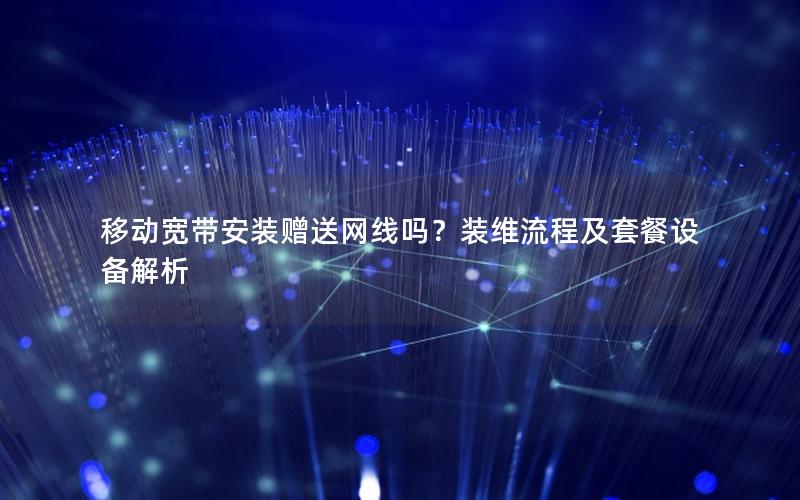 移动宽带安装赠送网线吗？装维流程及套餐设备解析