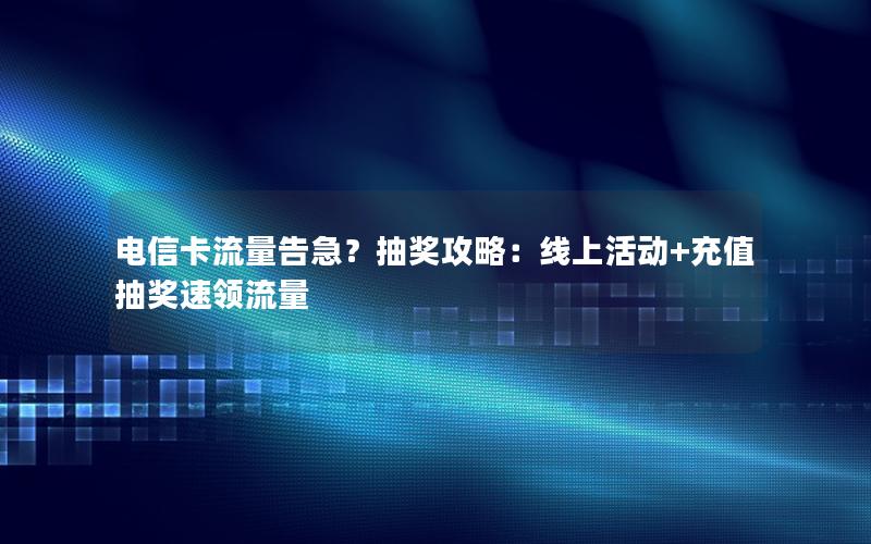 电信卡流量告急？抽奖攻略：线上活动+充值抽奖速领流量