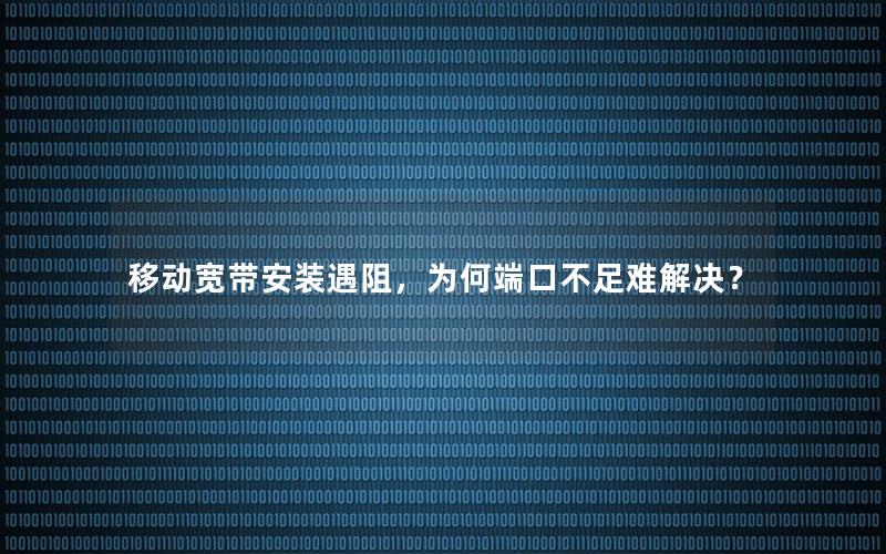 移动宽带安装遇阻，为何端口不足难解决？