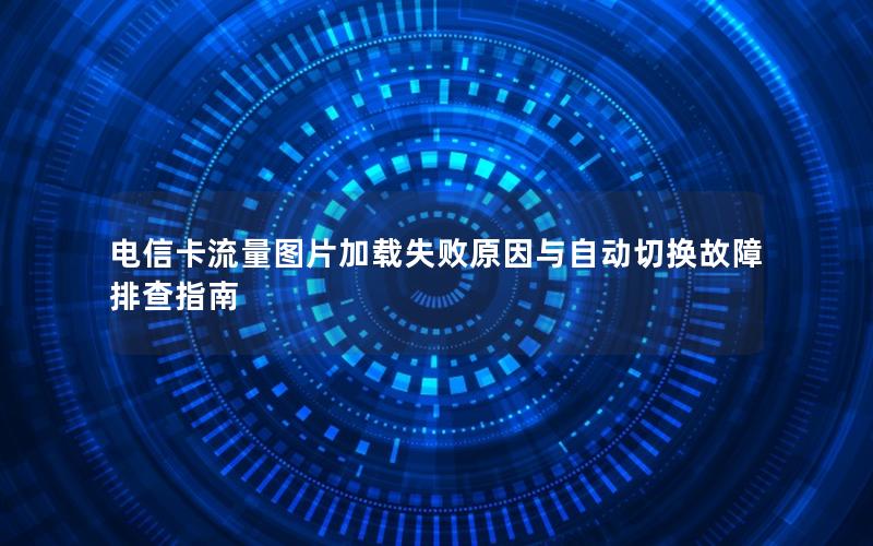 电信卡流量图片加载失败原因与自动切换故障排查指南