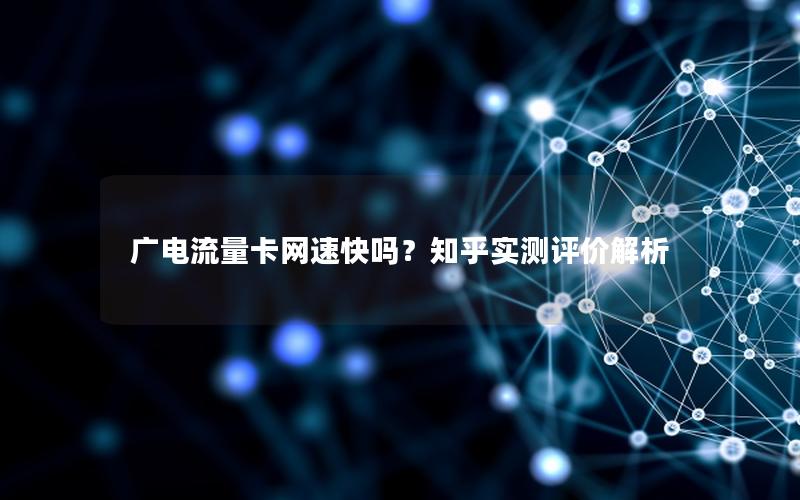 广电流量卡网速快吗？知乎实测评价解析