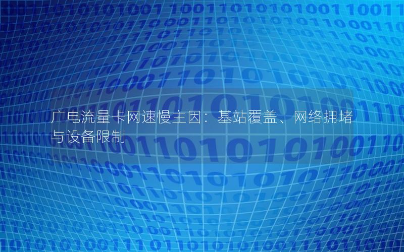 广电流量卡网速慢主因：基站覆盖、网络拥堵与设备限制