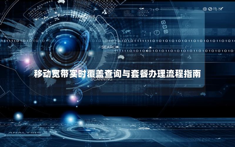 移动宽带实时覆盖查询与套餐办理流程指南
