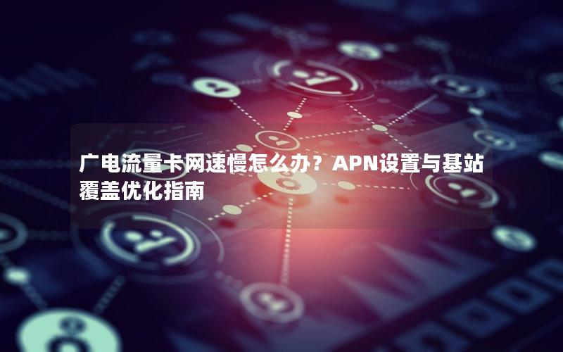 广电流量卡网速慢怎么办？APN设置与基站覆盖优化指南
