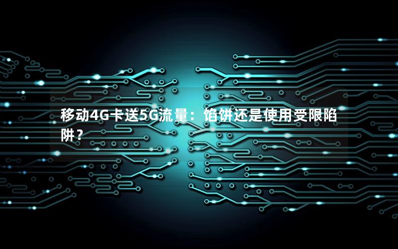 移动4G卡送5G流量：馅饼还是使用受限陷阱？