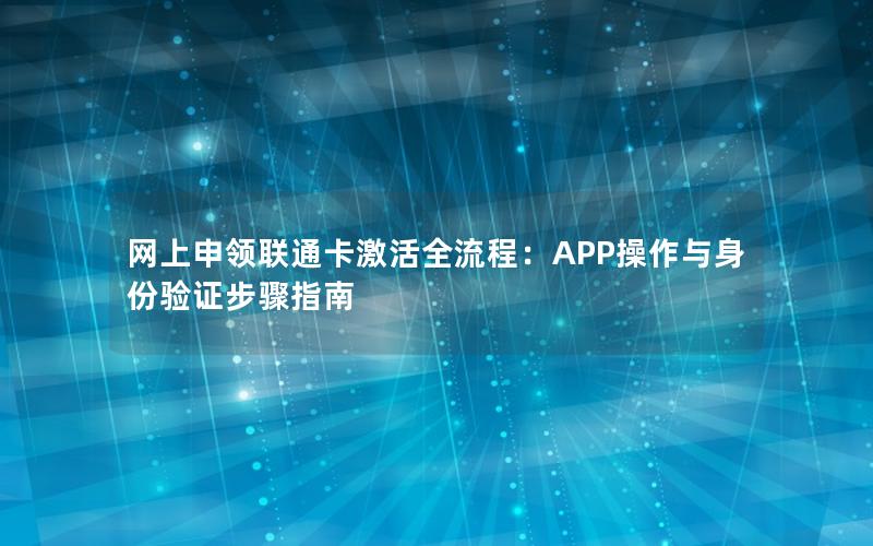 网上申领联通卡激活全流程：APP操作与身份验证步骤指南