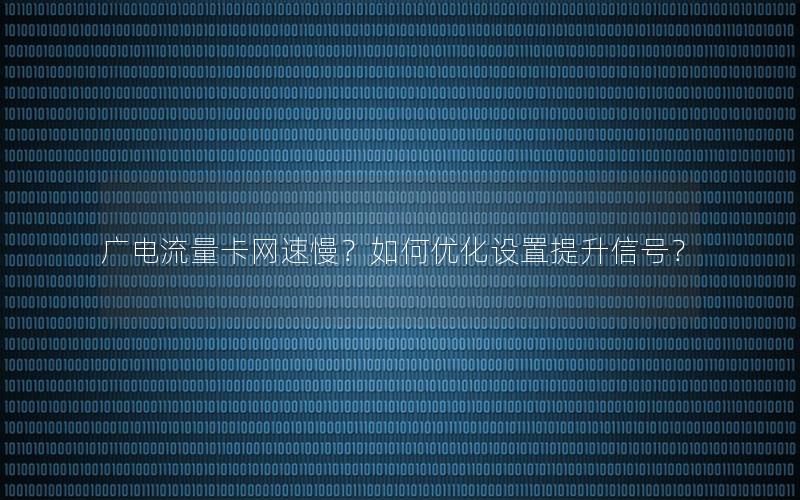 广电流量卡网速慢？如何优化设置提升信号？