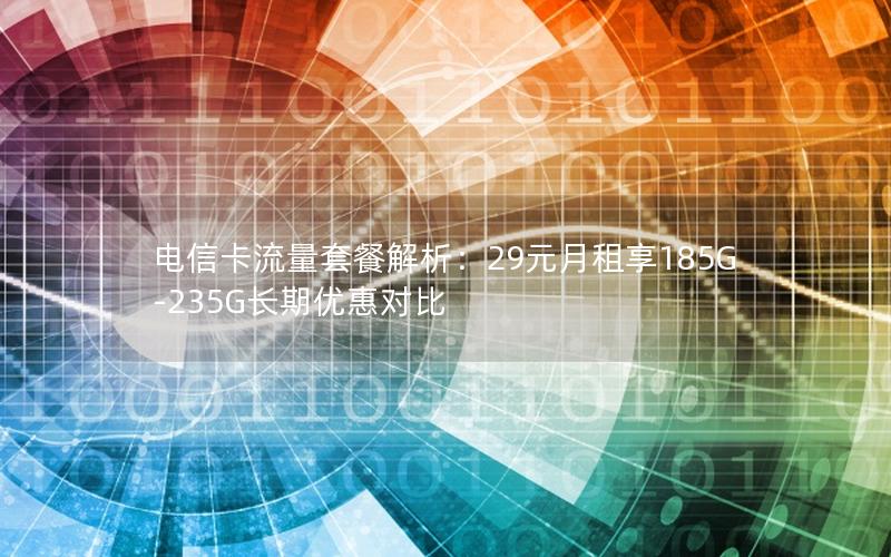 电信卡流量套餐解析：29元月租享185G-235G长期优惠对比