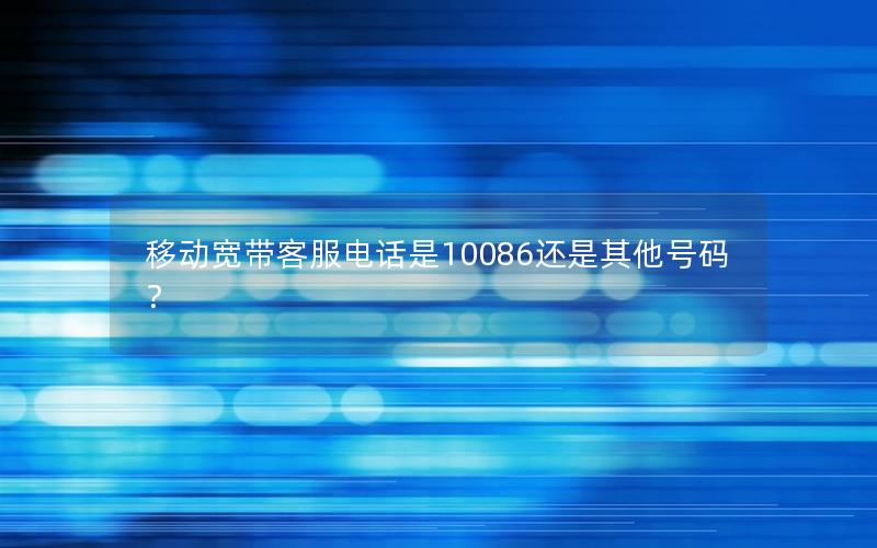 移动宽带客服电话是10086还是其他号码？