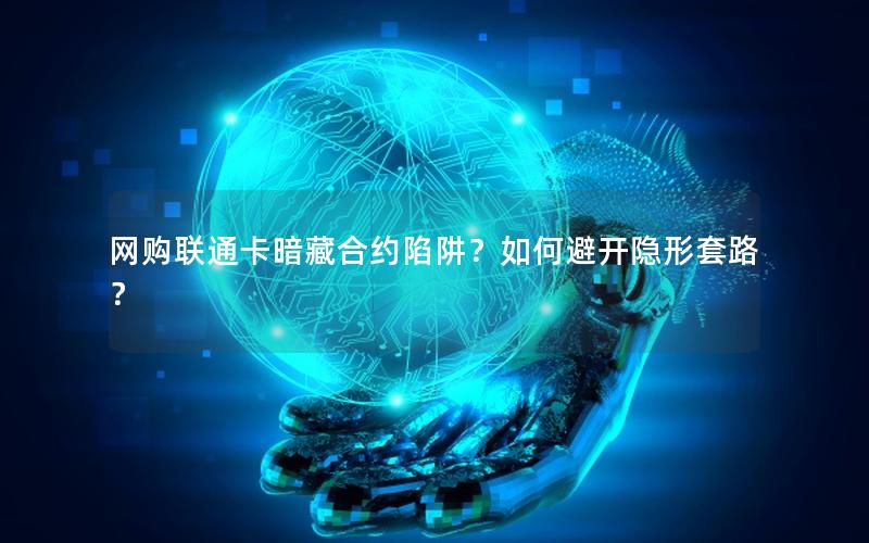 网购联通卡暗藏合约陷阱？如何避开隐形套路？