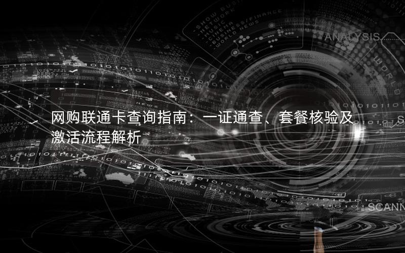 网购联通卡查询指南：一证通查、套餐核验及激活流程解析