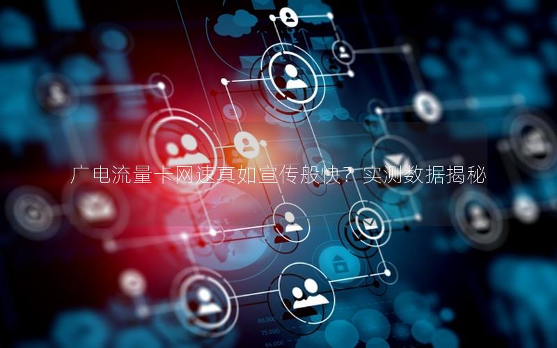 广电流量卡网速真如宣传般快？实测数据揭秘