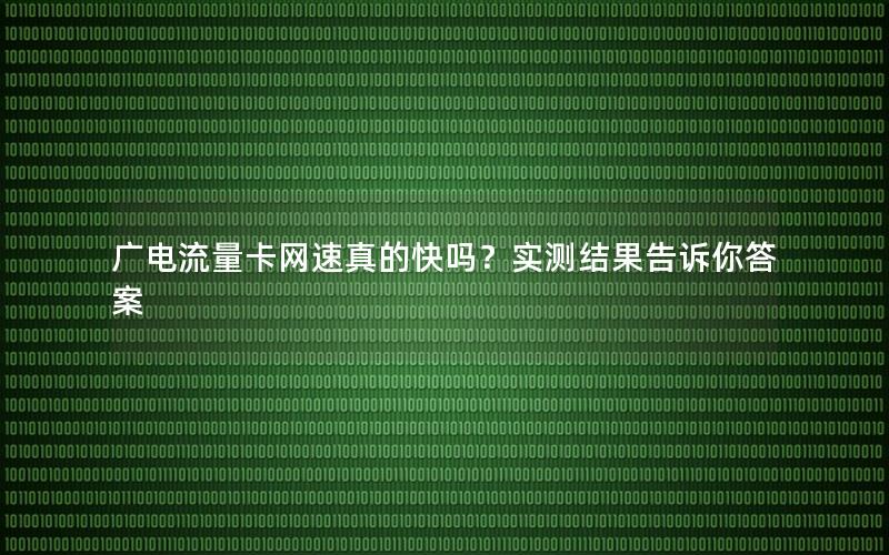 广电流量卡网速真的快吗？实测结果告诉你答案