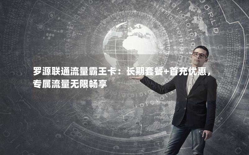 罗源联通流量霸王卡：长期套餐+首充优惠，专属流量无限畅享
