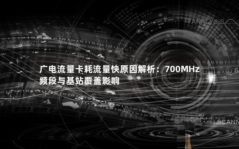 广电流量卡耗流量快原因解析：700MHz频段与基站覆盖影响