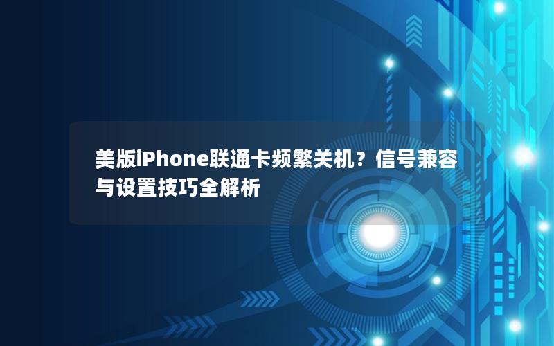 美版iPhone联通卡频繁关机？信号兼容与设置技巧全解析