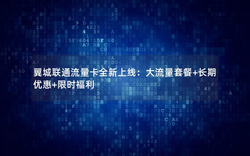 翼城联通流量卡全新上线：大流量套餐+长期优惠+限时福利