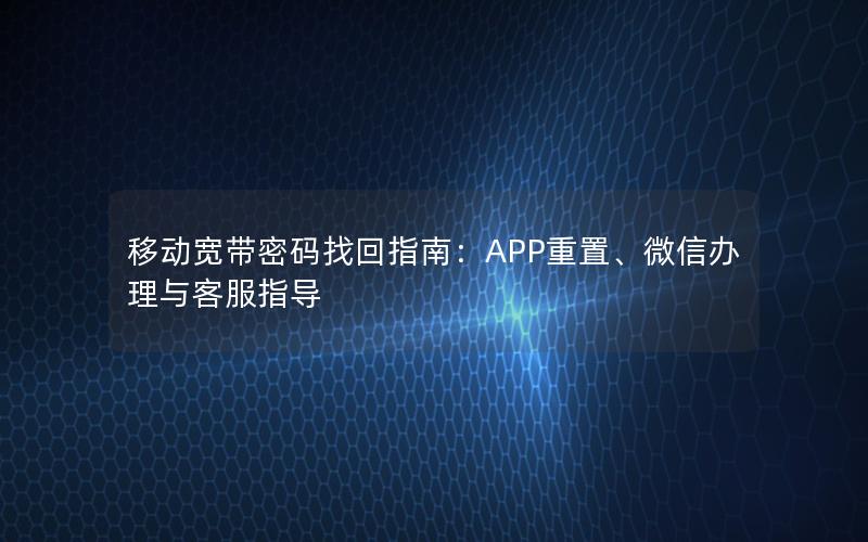 移动宽带密码找回指南：APP重置、微信办理与客服指导