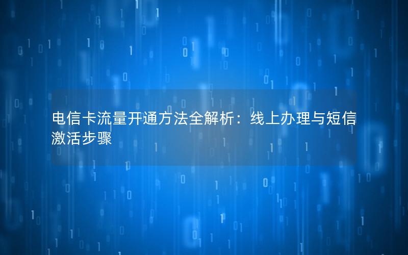 电信卡流量开通方法全解析：线上办理与短信激活步骤