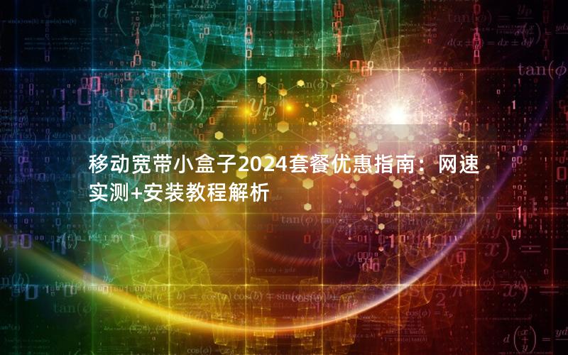 移动宽带小盒子2024套餐优惠指南：网速实测+安装教程解析