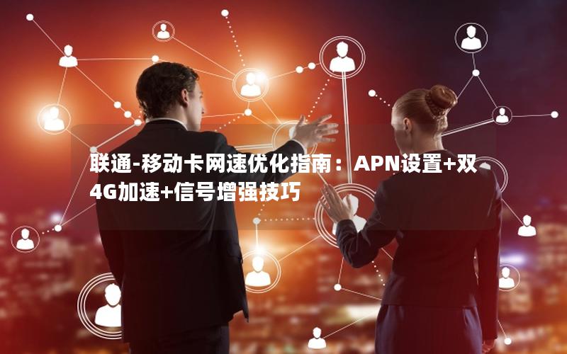 联通-移动卡网速优化指南：APN设置+双4G加速+信号增强技巧