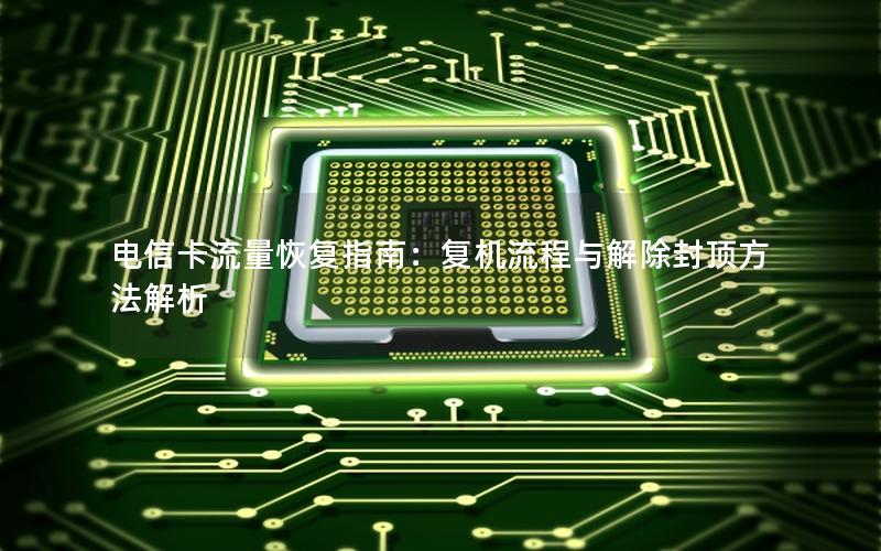 电信卡流量恢复指南：复机流程与解除封顶方法解析