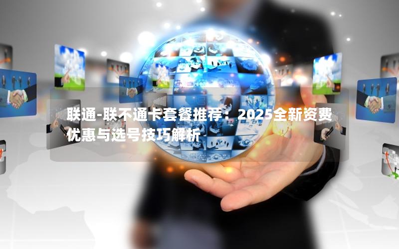 联通-联不通卡套餐推荐：2025全新资费优惠与选号技巧解析