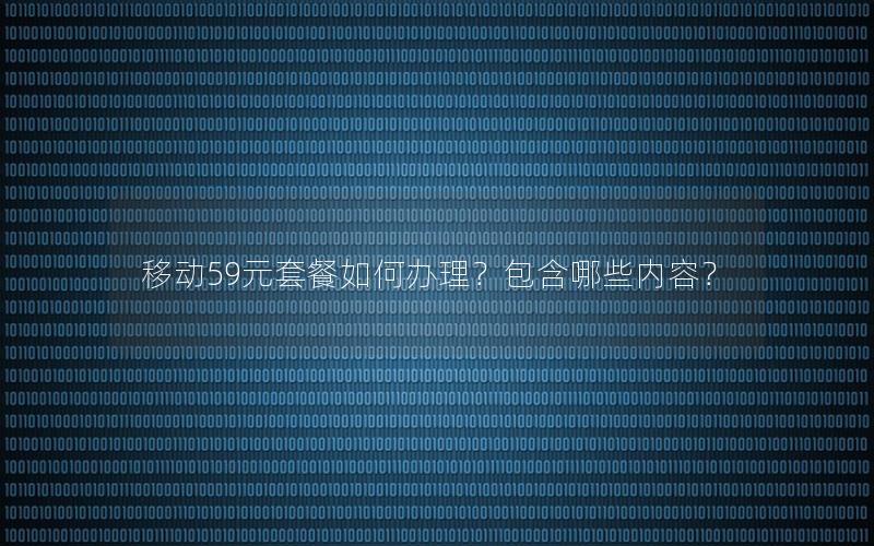 移动59元套餐如何办理？包含哪些内容？