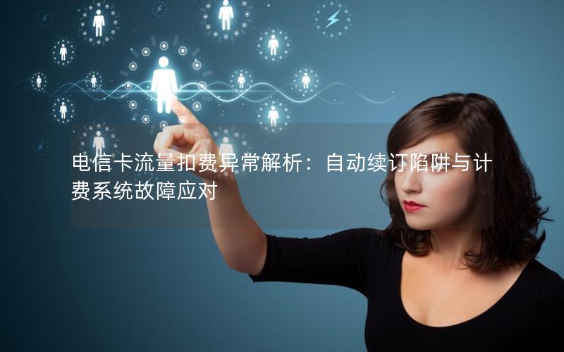 电信卡流量扣费异常解析：自动续订陷阱与计费系统故障应对