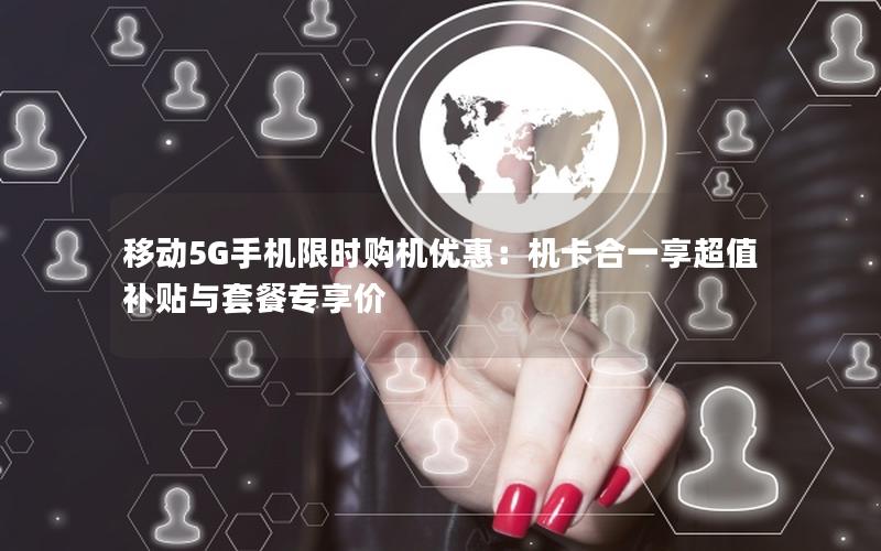 移动5G手机限时购机优惠：机卡合一享超值补贴与套餐专享价