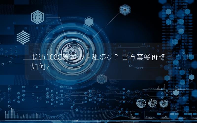 联通100G流量卡月租多少？官方套餐价格如何？