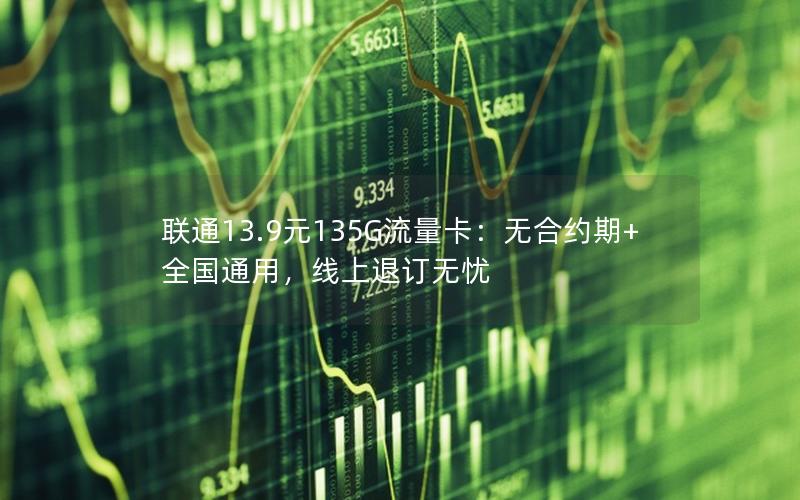联通13.9元135G流量卡：无合约期+全国通用，线上退订无忧