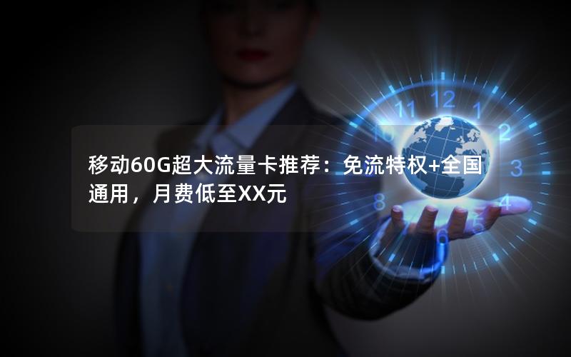 移动60G超大流量卡推荐：免流特权+全国通用，月费低至XX元