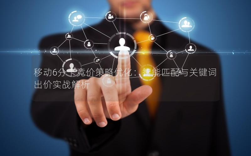 移动6分卡竞价策略优化：智能匹配与关键词出价实战解析
