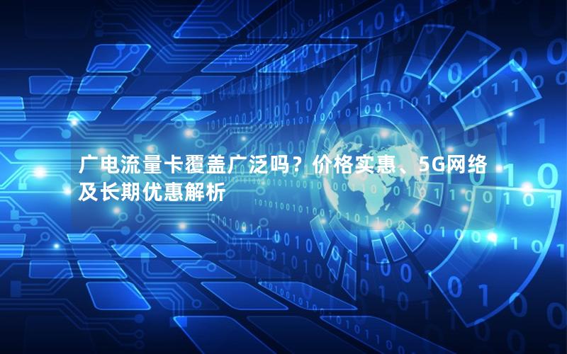 广电流量卡覆盖广泛吗？价格实惠、5G网络及长期优惠解析