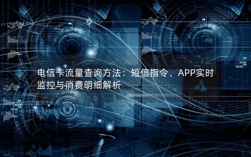 电信卡流量查询方法：短信指令、APP实时监控与消费明细解析