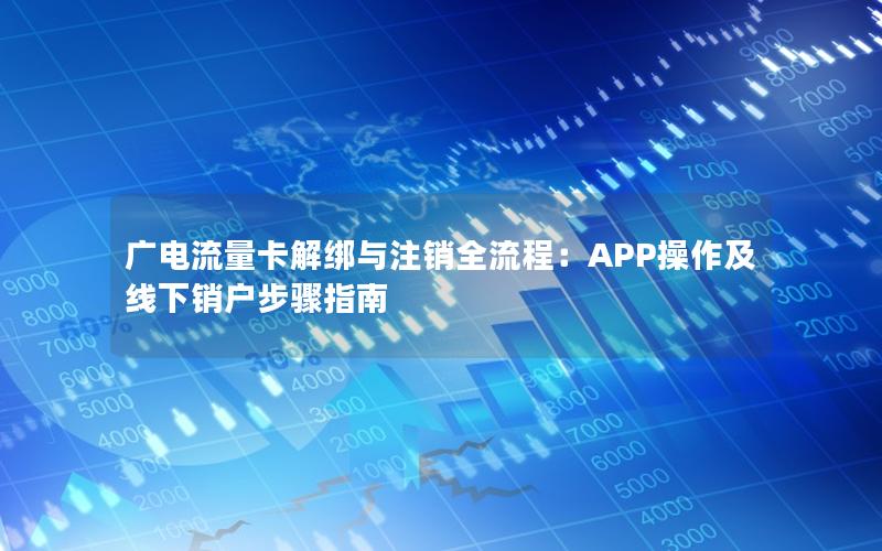 广电流量卡解绑与注销全流程：APP操作及线下销户步骤指南