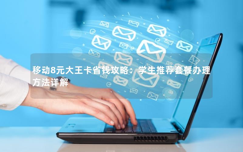 移动8元大王卡省钱攻略：学生推荐套餐办理方法详解
