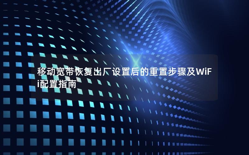 移动宽带恢复出厂设置后的重置步骤及WiFi配置指南