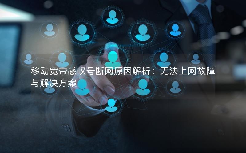 移动宽带感叹号断网原因解析：无法上网故障与解决方案