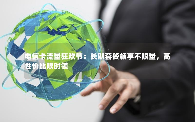 电信卡流量狂欢节：长期套餐畅享不限量，高性价比限时领