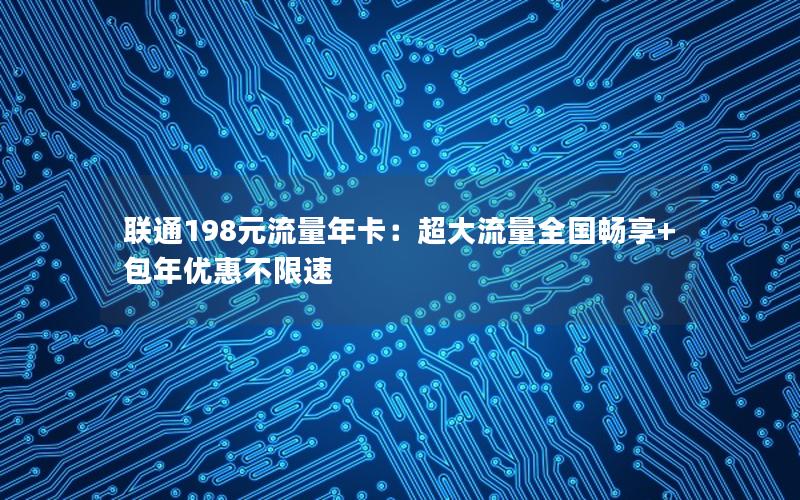 联通198元流量年卡：超大流量全国畅享+包年优惠不限速
