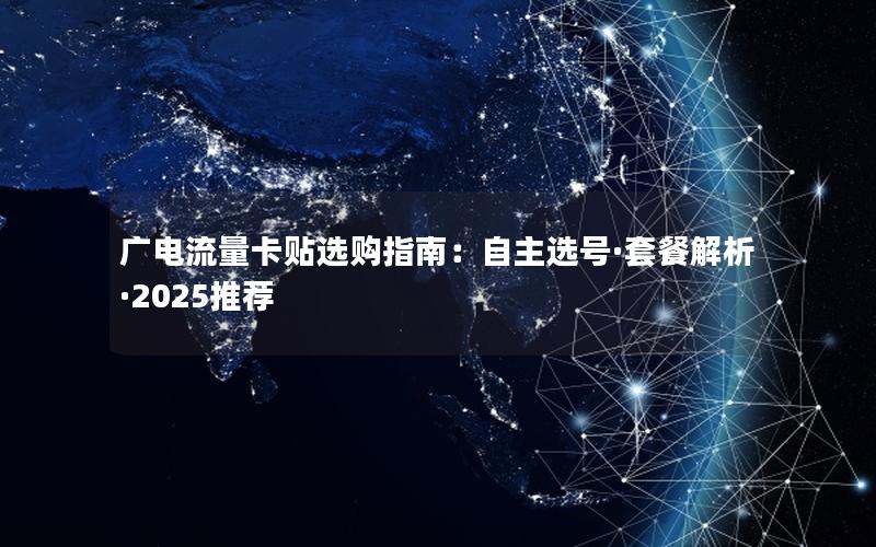 广电流量卡贴选购指南：自主选号·套餐解析·2025推荐